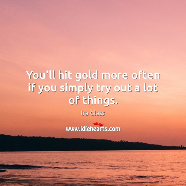 You’ll hit gold more often if you simply try out a lot of things. Ira Glass Picture Quote