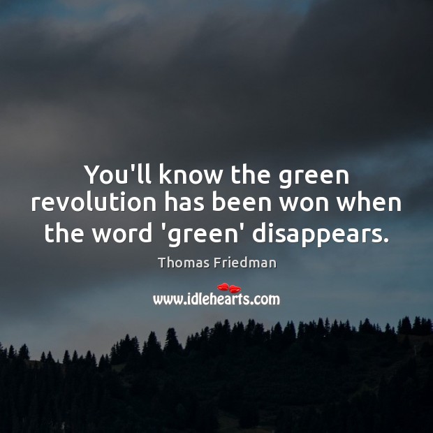 You’ll know the green revolution has been won when the word ‘green’ disappears. 