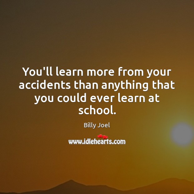 You’ll learn more from your accidents than anything that you could ever learn at school. Image