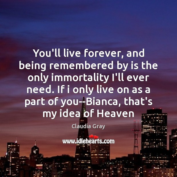 You’ll live forever, and being remembered by is the only immortality I’ll Claudia Gray Picture Quote