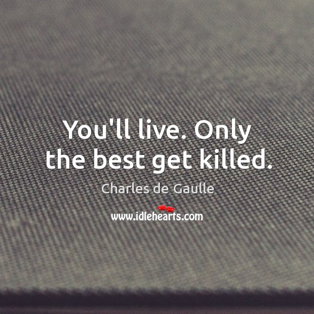 You’ll live. Only the best get killed. Charles de Gaulle Picture Quote