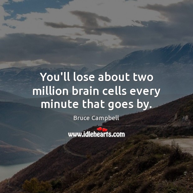 You’ll lose about two million brain cells every minute that goes by. Bruce Campbell Picture Quote