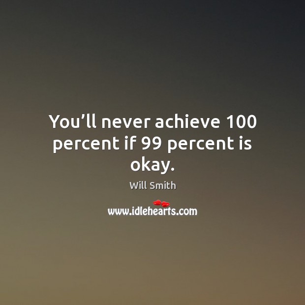You’ll never achieve 100 percent if 99 percent is okay. Will Smith Picture Quote
