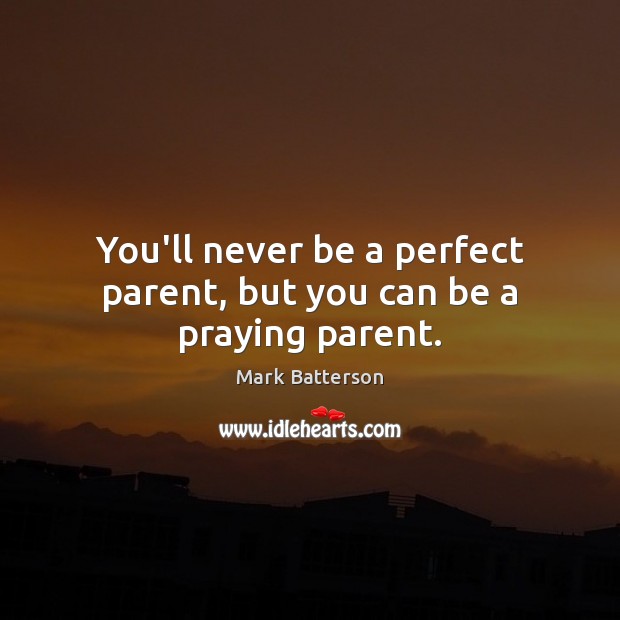 You’ll never be a perfect parent, but you can be a praying parent. Mark Batterson Picture Quote