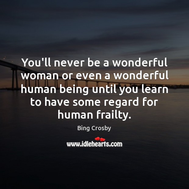 You’ll never be a wonderful woman or even a wonderful human being Bing Crosby Picture Quote
