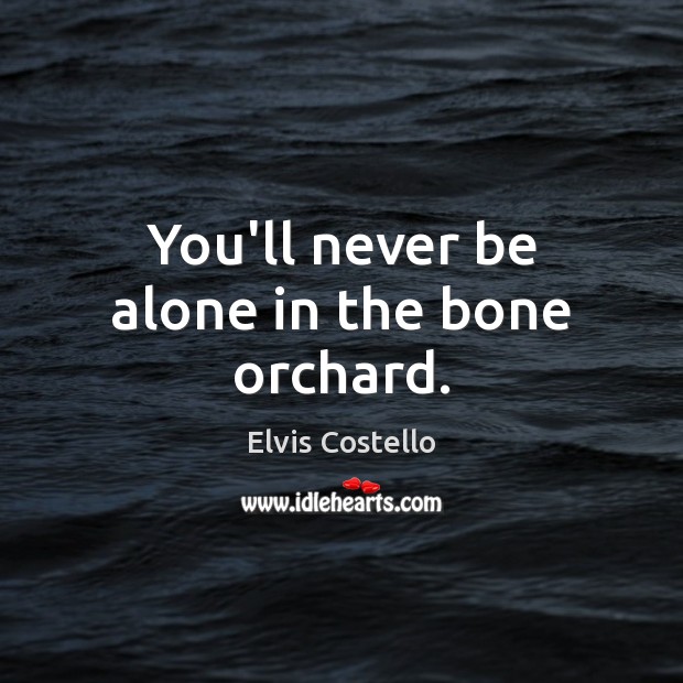 You’ll never be alone in the bone orchard. Elvis Costello Picture Quote