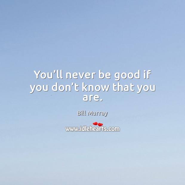 You’ll never be good if you don’t know that you are. Bill Murray Picture Quote