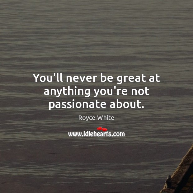 You’ll never be great at anything you’re not passionate about. Image