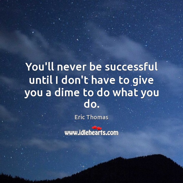 You’ll never be successful until I don’t have to give you a dime to do what you do. Eric Thomas Picture Quote