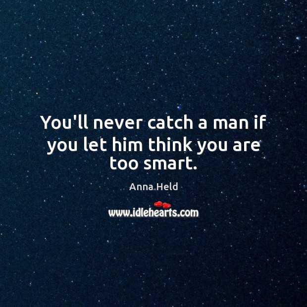 You’ll never catch a man if you let him think you are too smart. Anna Held Picture Quote