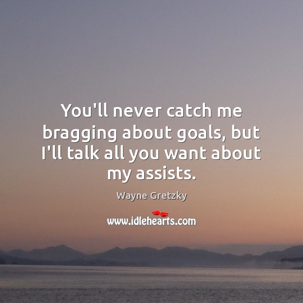 You’ll never catch me bragging about goals, but I’ll talk all you want about my assists. Image