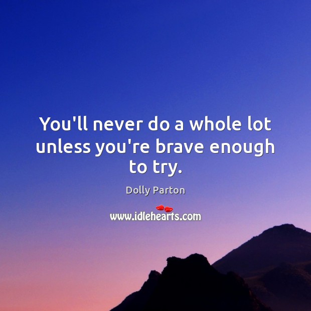 You’ll never do a whole lot unless you’re brave enough to try. Dolly Parton Picture Quote
