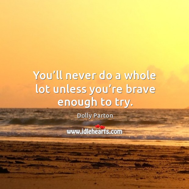 You’ll never do a whole lot unless you’re brave enough to try. Dolly Parton Picture Quote