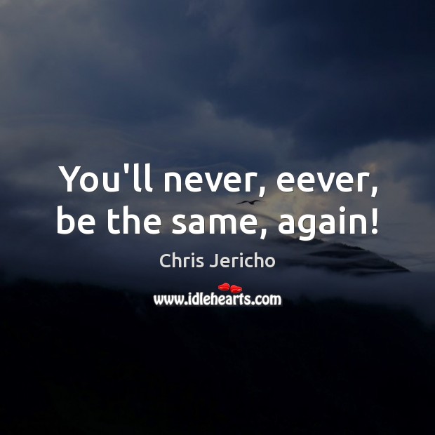 You’ll never, eever, be the same, again! Image