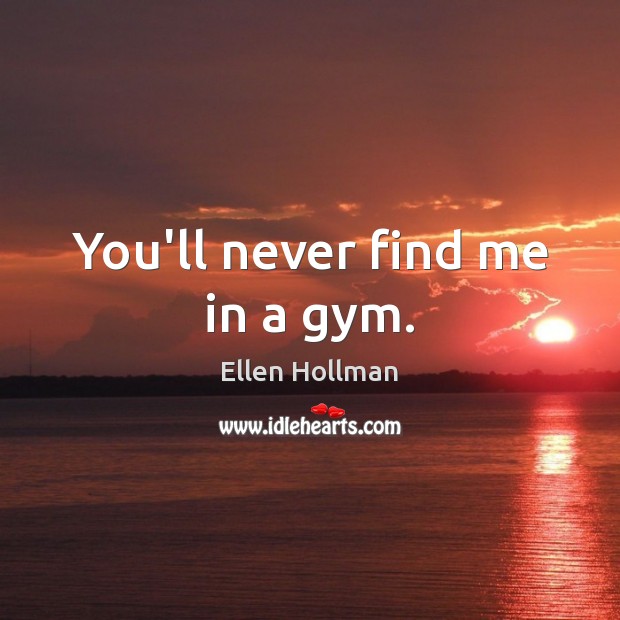 You’ll never find me in a gym. Ellen Hollman Picture Quote
