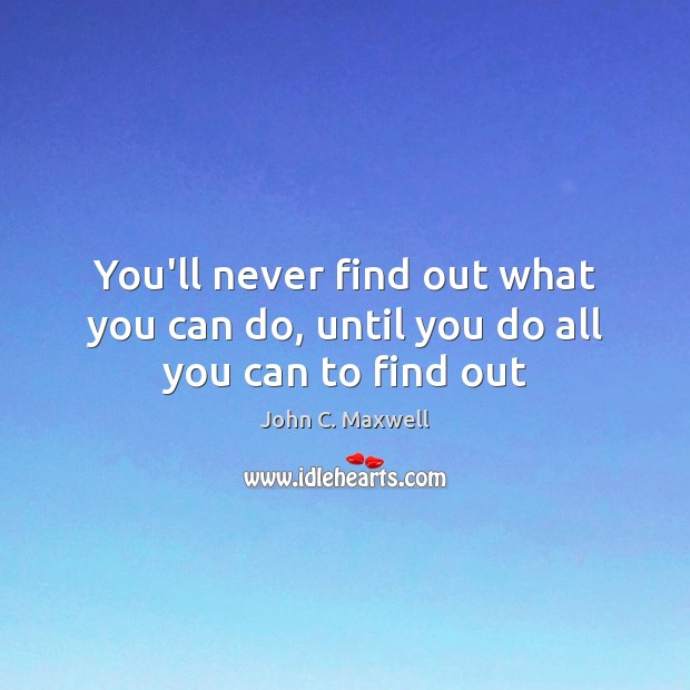 You’ll never find out what you can do, until you do all you can to find out John C. Maxwell Picture Quote