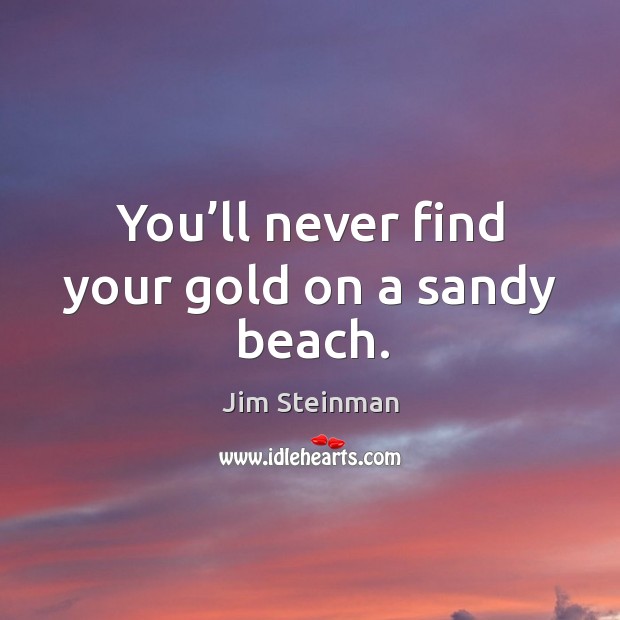 You’ll never find your gold on a sandy beach. Jim Steinman Picture Quote