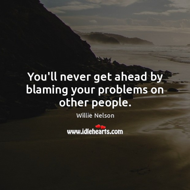 You’ll never get ahead by blaming your problems on other people. Willie Nelson Picture Quote
