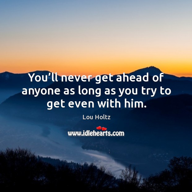 You’ll never get ahead of anyone as long as you try to get even with him. Lou Holtz Picture Quote