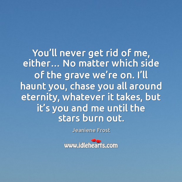 You’ll never get rid of me, either… No matter which side Jeaniene Frost Picture Quote