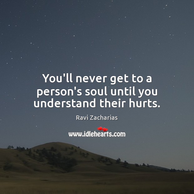 You’ll never get to a person’s soul until you understand their hurts. Ravi Zacharias Picture Quote