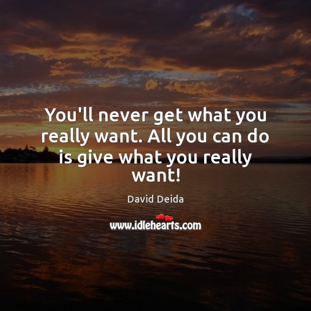 You’ll never get what you really want. All you can do is give what you really want! Image