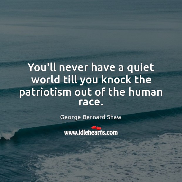 You’ll never have a quiet world till you knock the patriotism out of the human race. George Bernard Shaw Picture Quote
