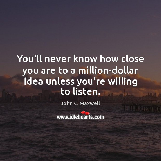 You’ll never know how close you are to a million-dollar idea unless John C. Maxwell Picture Quote