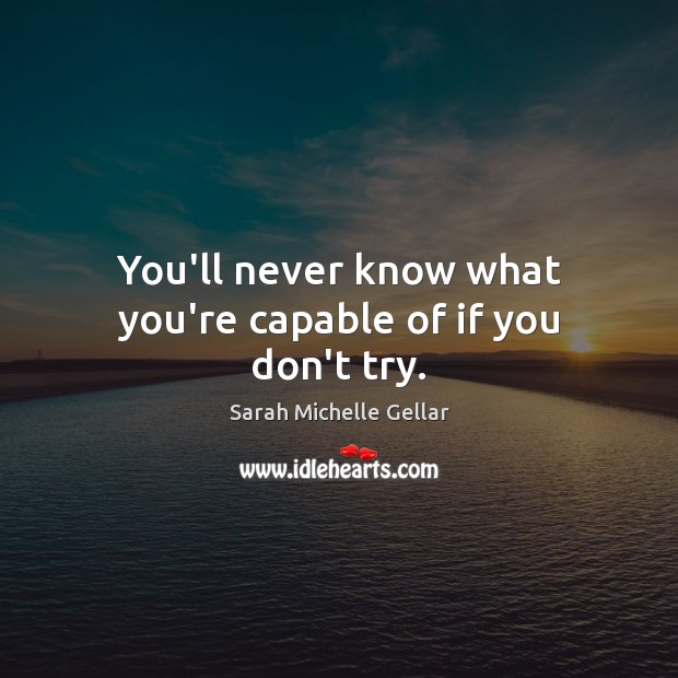 You’ll never know what you’re capable of if you don’t try. Sarah Michelle Gellar Picture Quote