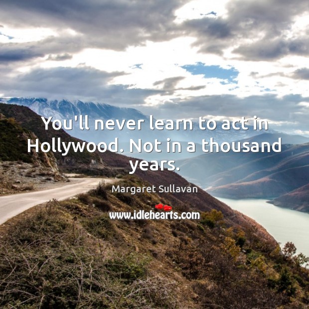 You’ll never learn to act in Hollywood. Not in a thousand years. Image