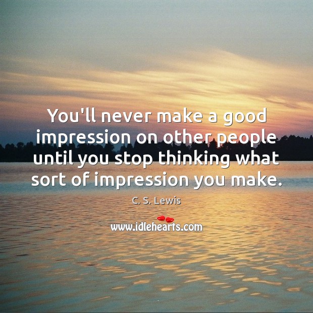 You’ll never make a good impression on other people until you stop C. S. Lewis Picture Quote