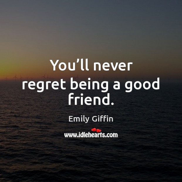 You’ll never regret being a good friend. Emily Giffin Picture Quote