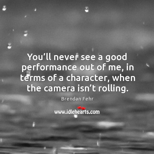 You’ll never see a good performance out of me, in terms of a character, when the camera isn’t rolling. Image