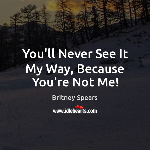 You’ll Never See It My Way, Because You’re Not Me! Britney Spears Picture Quote