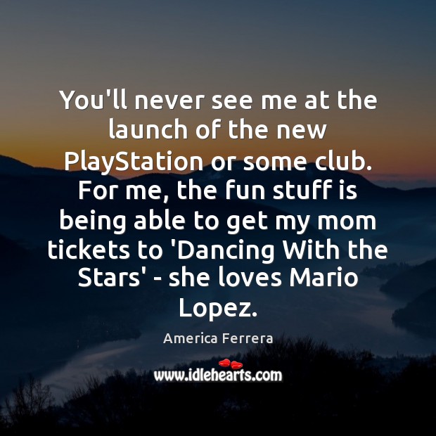 You’ll never see me at the launch of the new PlayStation or America Ferrera Picture Quote