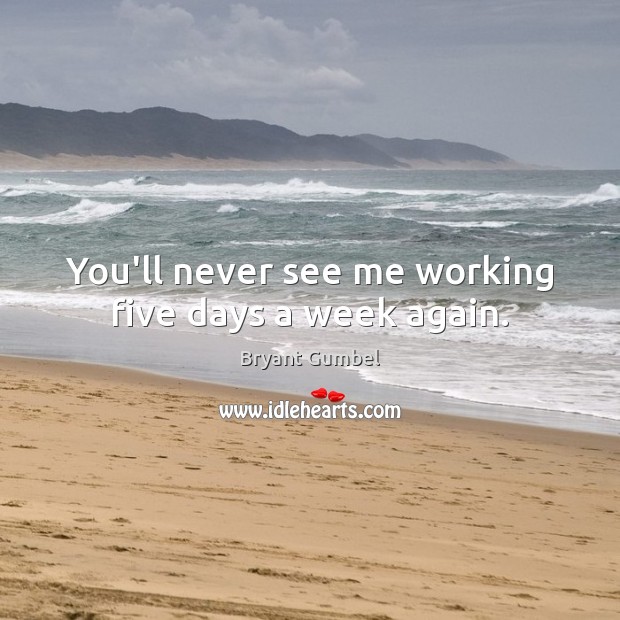You’ll never see me working five days a week again. Bryant Gumbel Picture Quote