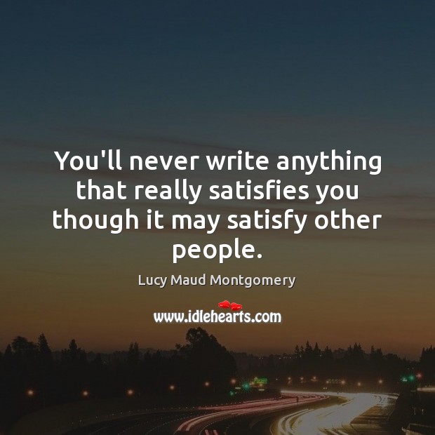 You’ll never write anything that really satisfies you though it may satisfy other people. Lucy Maud Montgomery Picture Quote