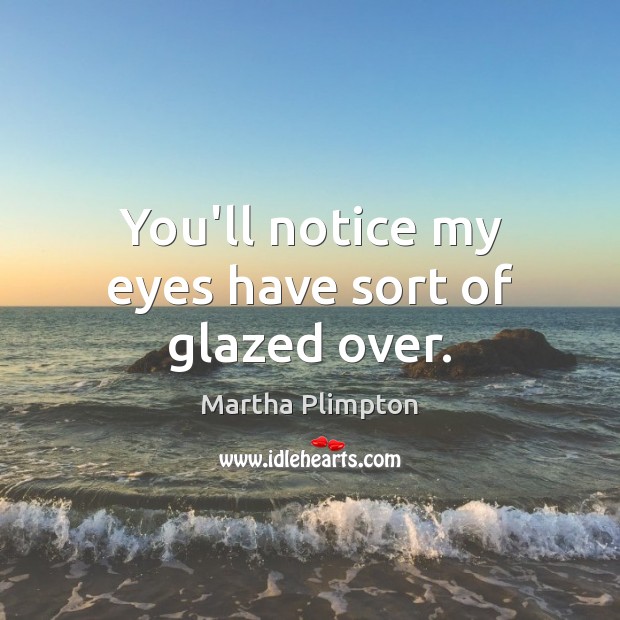 You’ll notice my eyes have sort of glazed over. Martha Plimpton Picture Quote