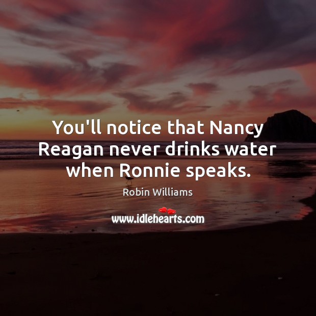 You’ll notice that Nancy Reagan never drinks water when Ronnie speaks. Robin Williams Picture Quote