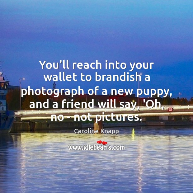 You’ll reach into your wallet to brandish a photograph of a new Caroline Knapp Picture Quote