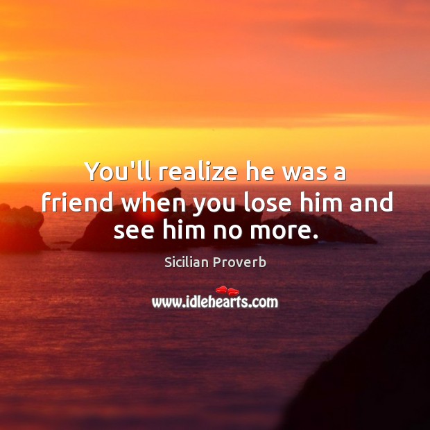 You’ll realize he was a friend when you lose him and see him no more. Sicilian Proverbs Image