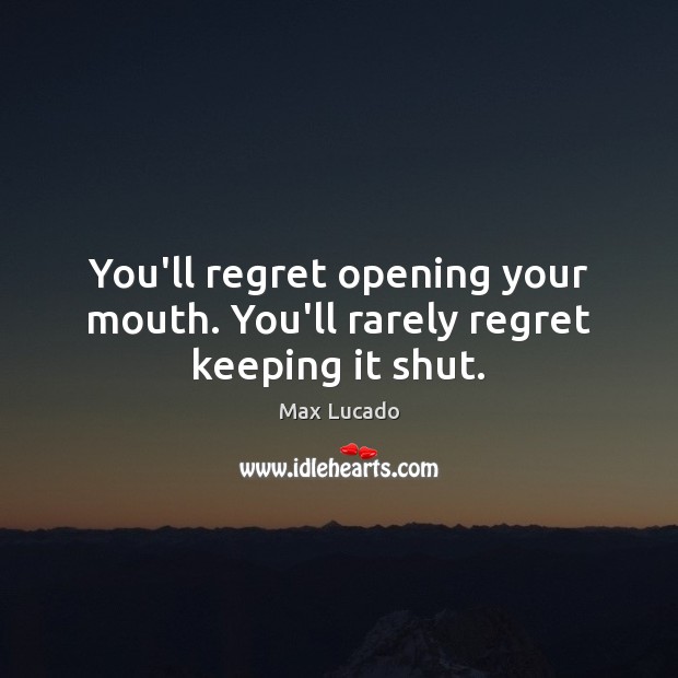 You’ll regret opening your mouth. You’ll rarely regret keeping it shut. Max Lucado Picture Quote