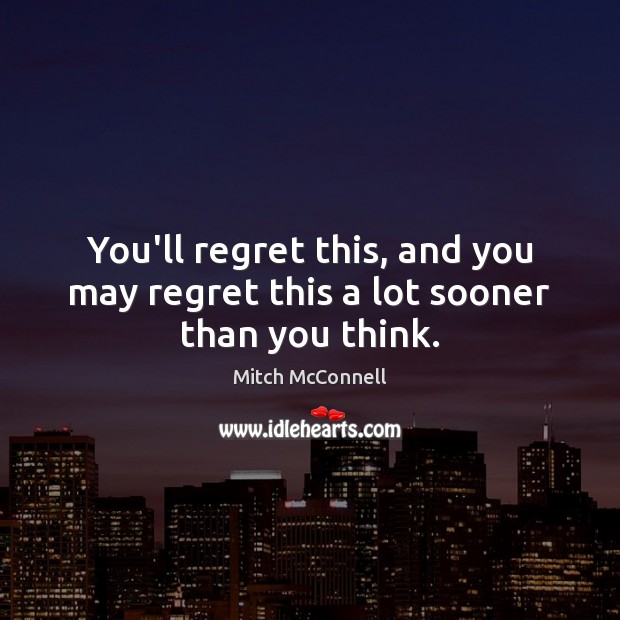 You’ll regret this, and you may regret this a lot sooner than you think. Mitch McConnell Picture Quote