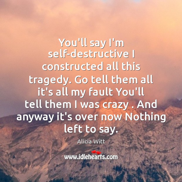 You’ll say I’m self-destructive I constructed all this tragedy. Go tell them Alicia Witt Picture Quote