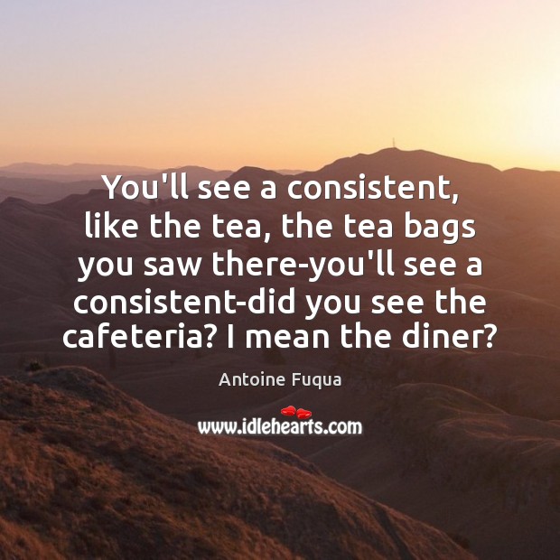 You’ll see a consistent, like the tea, the tea bags you saw Antoine Fuqua Picture Quote