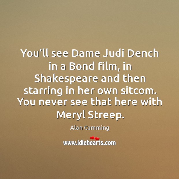 You’ll see dame judi dench in a bond film, in shakespeare and then starring in her own sitcom. Alan Cumming Picture Quote