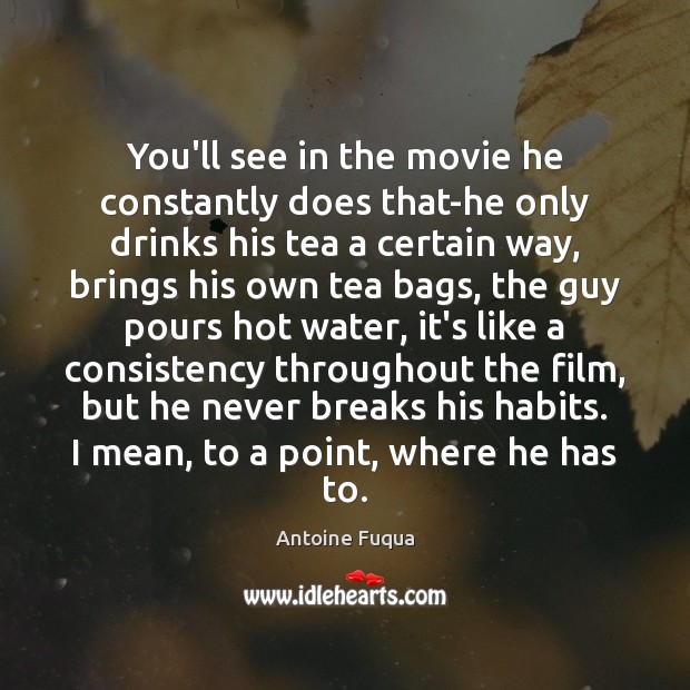 You’ll see in the movie he constantly does that-he only drinks his Antoine Fuqua Picture Quote