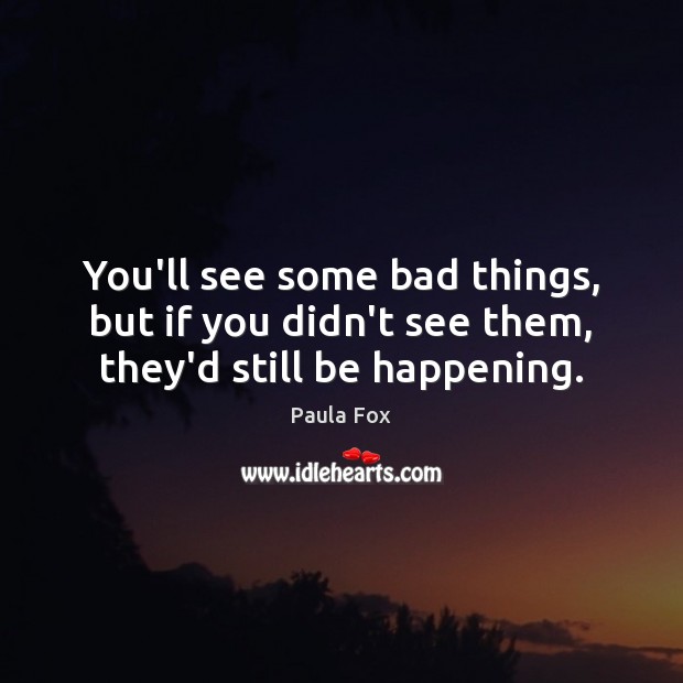 You’ll see some bad things, but if you didn’t see them, they’d still be happening. Paula Fox Picture Quote
