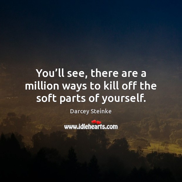 You’ll see, there are a million ways to kill off the soft parts of yourself. Darcey Steinke Picture Quote