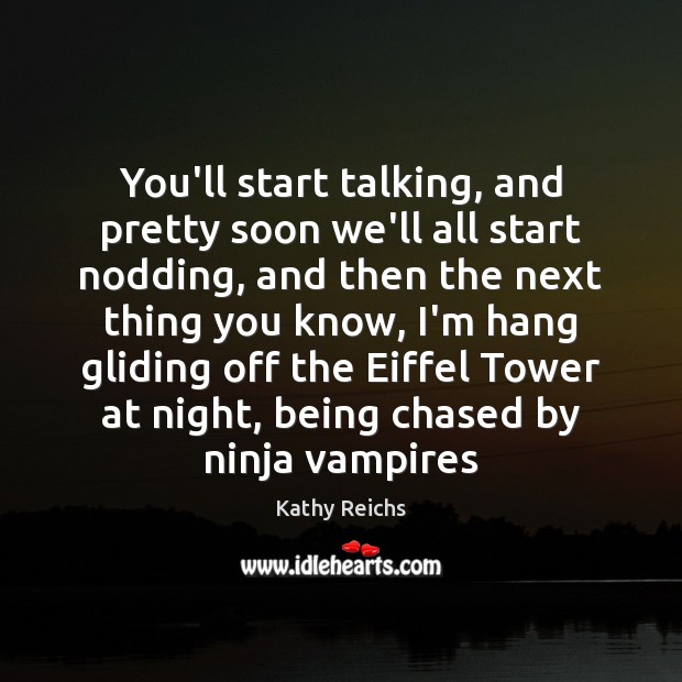 You’ll start talking, and pretty soon we’ll all start nodding, and then Kathy Reichs Picture Quote
